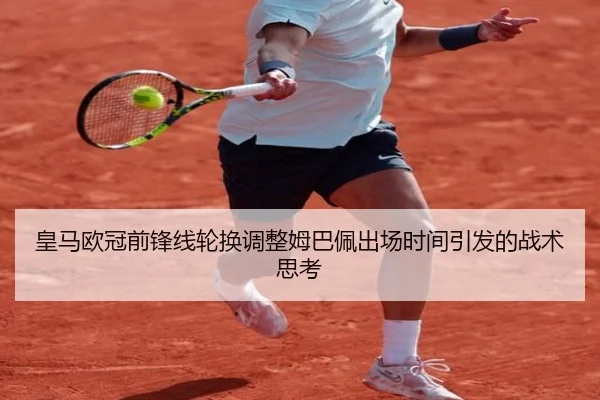 皇马欧冠前锋线轮换调整姆巴佩出场时间引发的战术思考 - QiusuSports